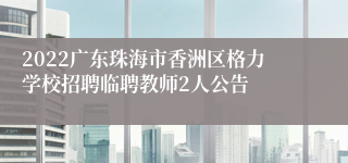 2022广东珠海市香洲区格力学校招聘临聘教师2人公告