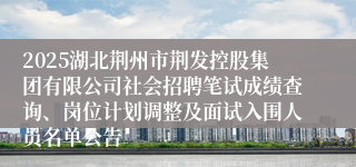 2025湖北荆州市荆发控股集团有限公司社会招聘笔试成绩查询、岗位计划调整及面试入围人员名单公告