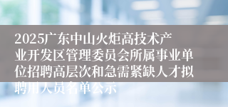 2025广东中山火炬高技术产业开发区管理委员会所属事业单位招聘高层次和急需紧缺人才拟聘用人员名单公示