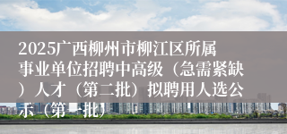 2025广西柳州市柳江区所属事业单位招聘中高级（急需紧缺）人才（第二批）拟聘用人选公示（第一批）