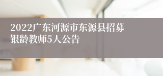 2022广东河源市东源县招募银龄教师5人公告