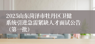 2025山东菏泽市牡丹区卫健系统引进急需紧缺人才面试公告（第一批）