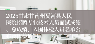 2025甘肃甘南州夏河县人民医院招聘专业技术人员面试成绩、总成绩、入围体检人员名单公布及体检通知