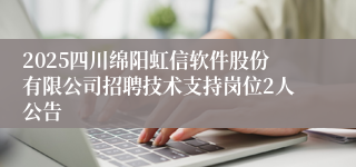 2025四川绵阳虹信软件股份有限公司招聘技术支持岗位2人公告
