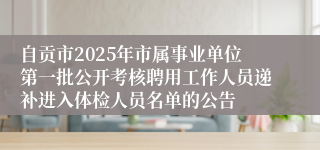 自贡市2025年市属事业单位第一批公开考核聘用工作人员递补进入体检人员名单的公告