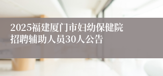 2025福建厦门市妇幼保健院招聘辅助人员30人公告