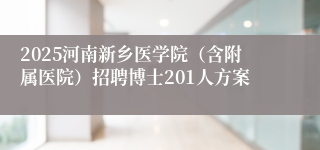 2025河南新乡医学院（含附属医院）招聘博士201人方案