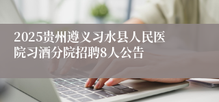 2025贵州遵义习水县人民医院习酒分院招聘8人公告