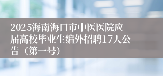 2025海南海口市中医医院应届高校毕业生编外招聘17人公告（第一号）