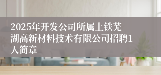 2025年开发公司所属上铁芜湖高新材料技术有限公司招聘1人简章