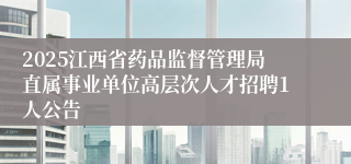 2025江西省药品监督管理局直属事业单位高层次人才招聘1人公告