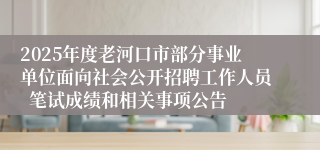 2025年度老河口市部分事业单位面向社会公开招聘工作人员  笔试成绩和相关事项公告