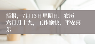 简报，7月13日星期日，农历六月月十九，工作愉快，平安喜乐