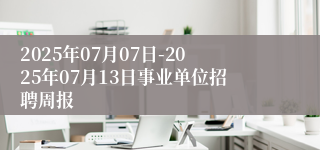 2025年07月07日-2025年07月13日事业单位招聘周报