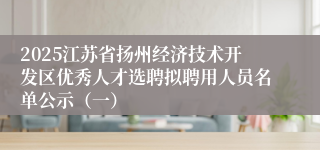 2025江苏省扬州经济技术开发区优秀人才选聘拟聘用人员名单公示（一）