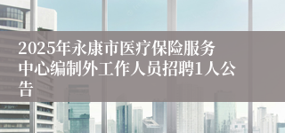2025年永康市医疗保险服务中心编制外工作人员招聘1人公告