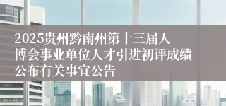 2025贵州黔南州第十三届人博会事业单位人才引进初评成绩公布有关事宜公告