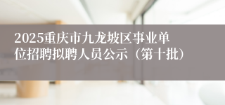 2025重庆市九龙坡区事业单位招聘拟聘人员公示（第十批）