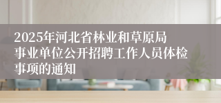 2025年河北省林业和草原局事业单位公开招聘工作人员体检事项的通知