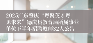 2025广东肇庆“粤聚英才粤见未来”德庆县教育局所属事业单位下半年招聘教师32人公告