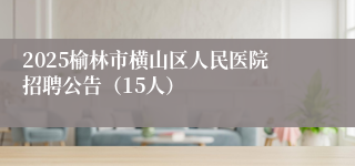 2025榆林市横山区人民医院招聘公告（15人）