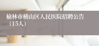榆林市横山区人民医院招聘公告（15人）