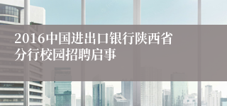 2016中国进出口银行陕西省分行校园招聘启事