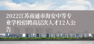 2022江苏南通市海安中等专业学校招聘高层次人才12人公告