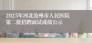 2025年河北沧州市人民医院第二批招聘面试成绩公示