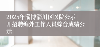 2025年淄博淄川区医院公示开招聘编外工作人员综合成绩公示