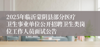 2025年临沂蒙阴县部分医疗卫生事业单位公开招聘卫生类岗位工作人员面试公告