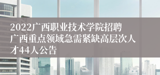 2022广西职业技术学院招聘广西重点领域急需紧缺高层次人才44人公告