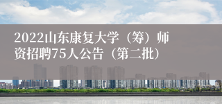 2022山东康复大学（筹）师资招聘75人公告（第二批）