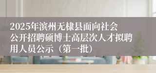 2025年滨州无棣县面向社会公开招聘硕博士高层次人才拟聘用人员公示（第一批）