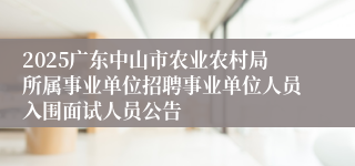 2025广东中山市农业农村局所属事业单位招聘事业单位人员入围面试人员公告