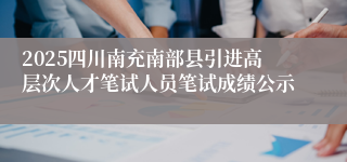 2025四川南充南部县引进高层次人才笔试人员笔试成绩公示