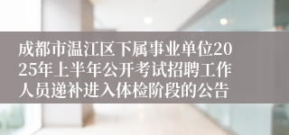 成都市温江区下属事业单位2025年上半年公开考试招聘工作人员递补进入体检阶段的公告