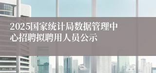 2025国家统计局数据管理中心招聘拟聘用人员公示