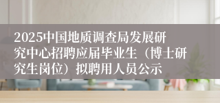 2025中国地质调查局发展研究中心招聘应届毕业生（博士研究生岗位）拟聘用人员公示
