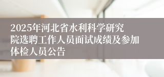 2025年河北省水利科学研究院选聘工作人员面试成绩及参加体检人员公告