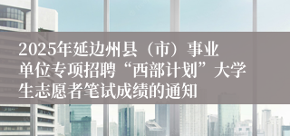 2025年延边州县（市）事业单位专项招聘“西部计划”大学生志愿者笔试成绩的通知