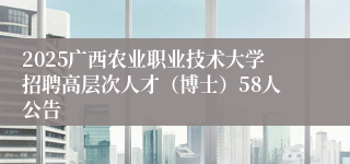 2025广西农业职业技术大学招聘高层次人才（博士）58人公告