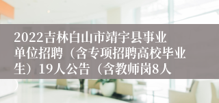 2022吉林白山市靖宇县事业单位招聘（含专项招聘高校毕业生）19人公告（含教师岗8人）
