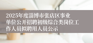 2025年度淄博市张店区事业单位公开招聘初级综合类岗位工作人员拟聘用人员公示