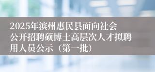 2025年滨州惠民县面向社会公开招聘硕博士高层次人才拟聘用人员公示（第一批）