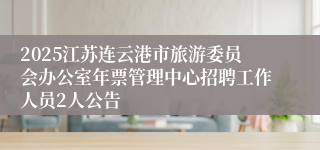 2025江苏连云港市旅游委员会办公室年票管理中心招聘工作人员2人公告