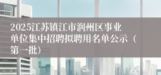 2025江苏镇江市润州区事业单位集中招聘拟聘用名单公示（第一批）