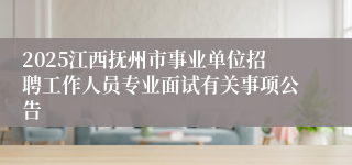2025江西抚州市事业单位招聘工作人员专业面试有关事项公告