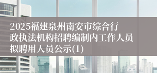 2025福建泉州南安市综合行政执法机构招聘编制内工作人员拟聘用人员公示(1)