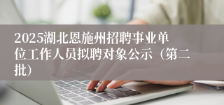 2025湖北恩施州招聘事业单位工作人员拟聘对象公示（第二批）